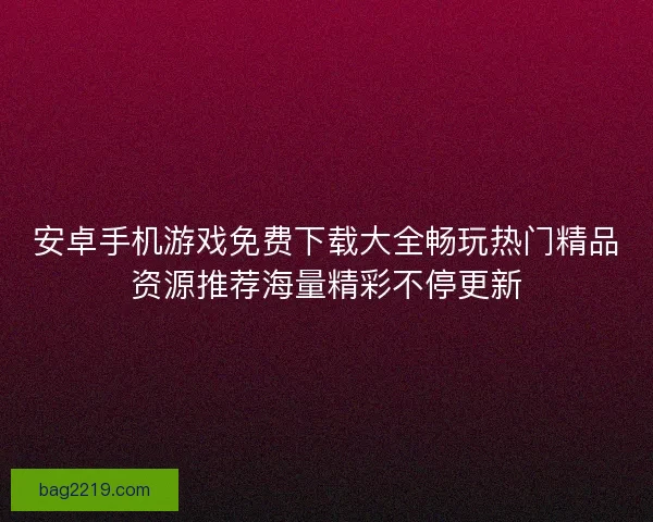 安卓手机游戏免费下载大全畅玩热门精品资源推荐海量精彩不停更新
