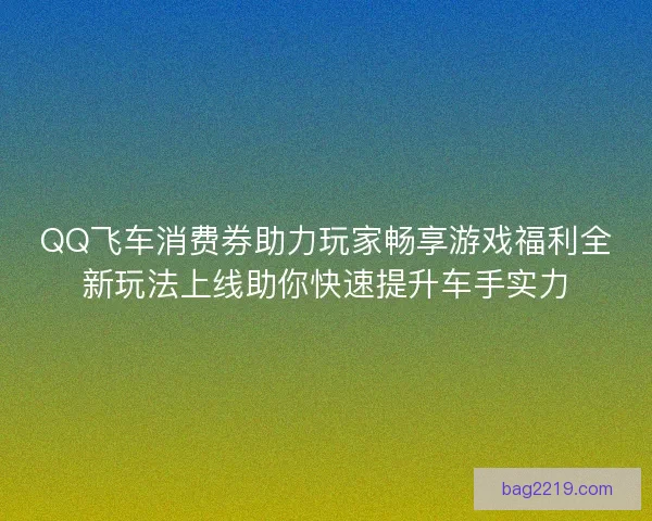 QQ飞车消费券助力玩家畅享游戏福利全新玩法上线助你快速提升车手实力