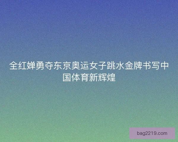 全红婵勇夺东京奥运女子跳水金牌书写中国体育新辉煌