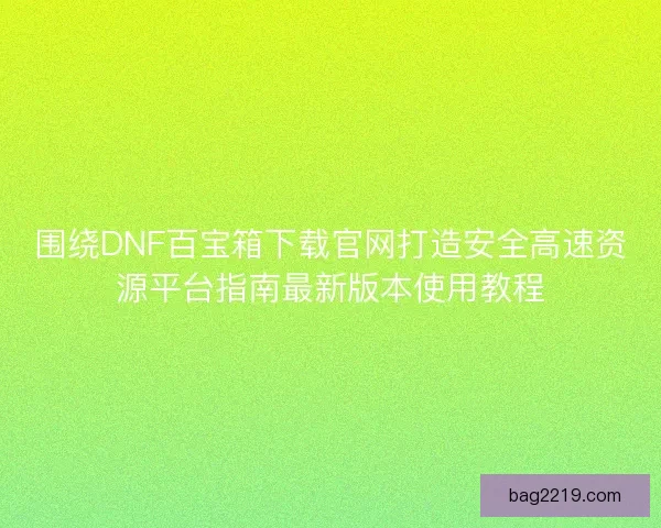 围绕DNF百宝箱下载官网打造安全高速资源平台指南最新版本使用教程