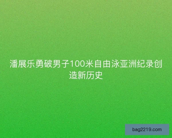 潘展乐勇破男子100米自由泳亚洲纪录创造新历史