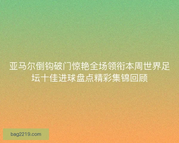 亚马尔倒钩破门惊艳全场领衔本周世界足坛十佳进球盘点精彩集锦回顾