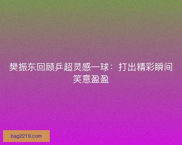 樊振东回顾乒超灵感一球：打出精彩瞬间笑意盈盈
