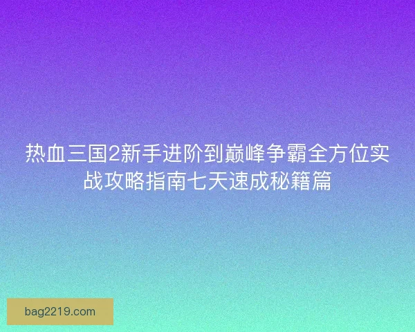 热血三国2新手进阶到巅峰争霸全方位实战攻略指南七天速成秘籍篇
