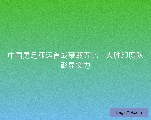 中国男足亚运首战豪取五比一大胜印度队彰显实力