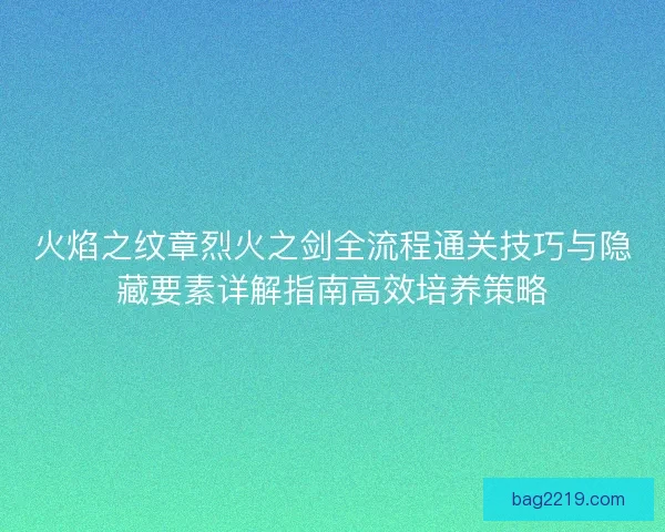 火焰之纹章烈火之剑全流程通关技巧与隐藏要素详解指南高效培养策略